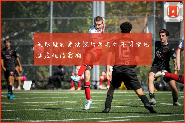 足球鞋钉更换技巧及其对不同场地适应性的影响