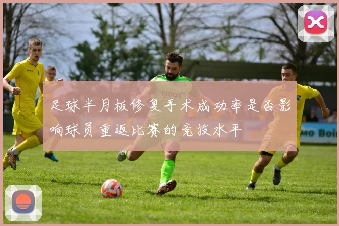 足球半月板修复手术成功率是否影响球员重返比赛的竞技水平