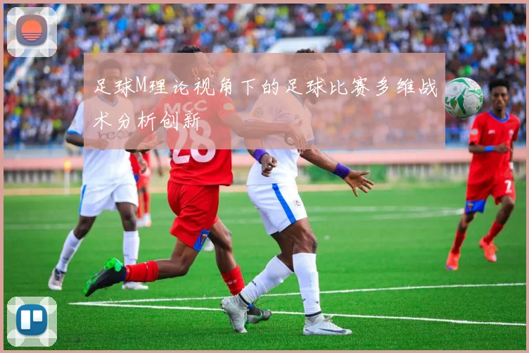 足球M理论视角下的足球比赛多维战术分析创新