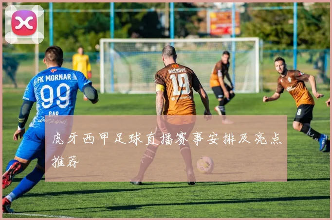 虎牙西甲足球直播赛事安排及亮点推荐