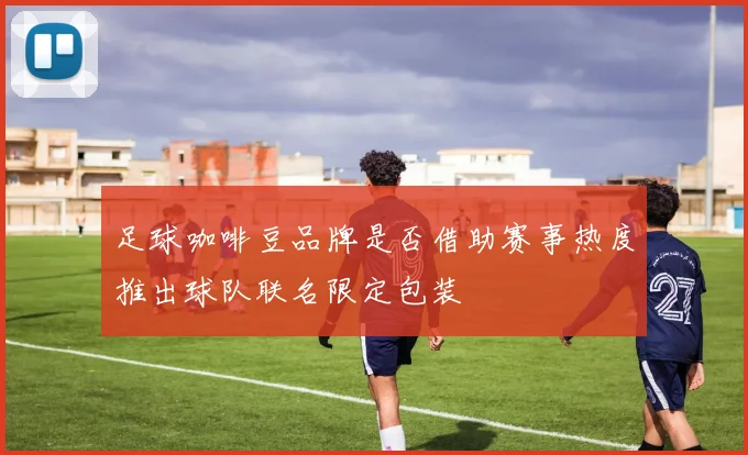 足球咖啡豆品牌是否借助赛事热度推出球队联名限定包装