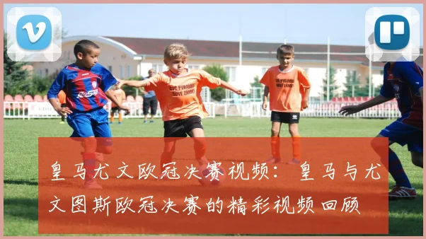 皇马尤文欧冠决赛视频：皇马与尤文图斯欧冠决赛的精彩视频回顾