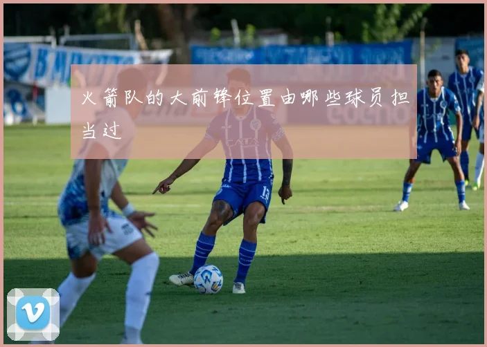 火箭队的大前锋位置由哪些球员担当过