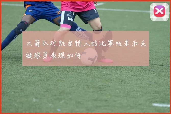 火箭队对凯尔特人的比赛结果和关键球员表现如何