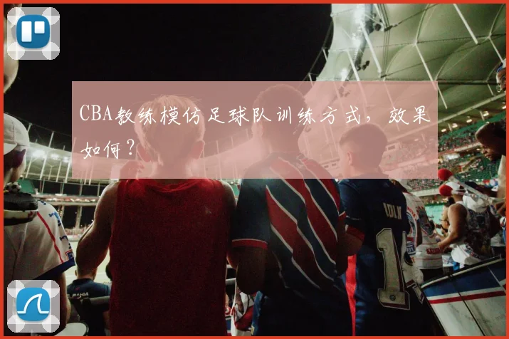 CBA教练模仿足球队训练方式，效果如何？