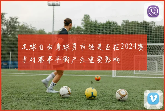 足球自由身球员市场是否在2024赛季对赛事平衡产生重要影响